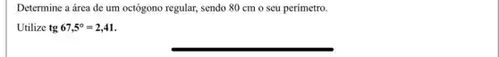 Determine a área de um octógono regular,sendo 80 cm o seu perímetro.
Utilize tg 67,5^circ =2,41