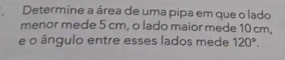 Determine a área de uma pipa em que olado
menor mede 5 cm, o lado maior mede 10 cm,
e o ângulo entre esses lados mede 120^circ