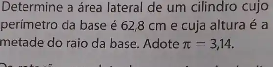 Determine a área lateral de um cilindro cujo
perímetro da base é 62,8 cm e cuja altura é a
metade do raio da base. Adote pi =3,14