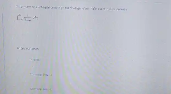 Determine se a integral converge ou diverge, e assinale a alternativa correta:
int _(-infty )^0(1)/(3-4x)dx
Alternativas
Diverge
1
Converge para -1
Converge para 0