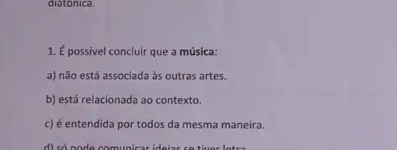 diatonica.
1. É possivel concluir que a música:
a) não está associada às outras artes.
b) está relacionada ao contexto.
c) é entendida por todos da mesma maneira.
d) so node comunicar ideias se tiver letra