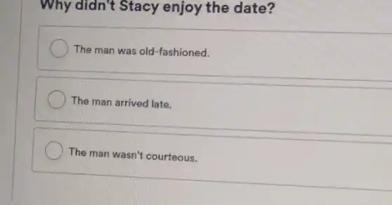 Why didn't Stacy enjoy the date?
The man was old -fashioned.
The man arrived late.
The man wasn't courteous.