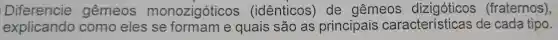 Diferencie gêmeos monozigóticos (idênticos)de gêmeos (fraternos),
explicando como eles se formam e quais são as principais caracteristicas de cada tipo.