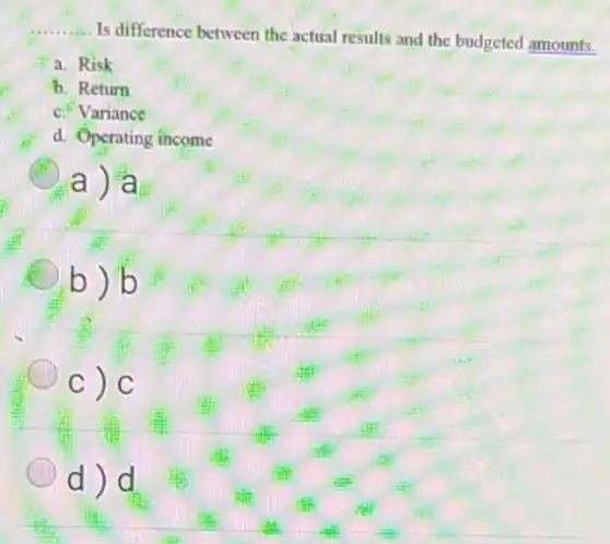 __
Is difference between the actual results and the budgeted amounts.
a. Risk
b. Retum
c. Variance
d. Operating income
a) a
b)b
C ) C
d)d