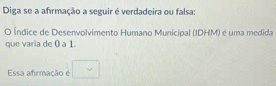 Diga se a afirmação a seguir é verdadeira ou falsa:
Indice de Desenvolvime nto Humano Municipal (IDHM) é uma medida
que varia de 0 a 1.
Essa afirmação é
square