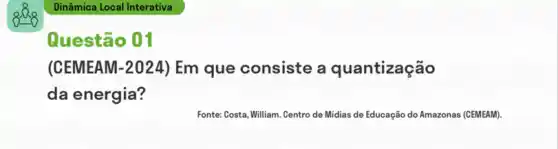 Dinâmica Local Interativa
Questão 01
(CEMEAM-2024) Em que consiste a quantização
da energia?
Fonte: Costa, William. Centro de Midias de Educação do Amazonas (CEMEAM).