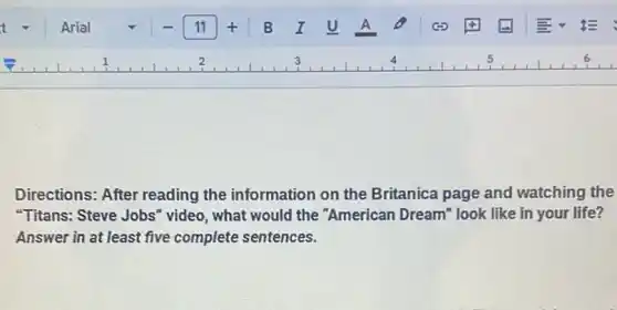 Directions: After reading the information on the Britanica page and watching the
"Titans: Steve Jobs "video, what would the "American Dream" look like in your life?
Answer in at least five complete sentences.