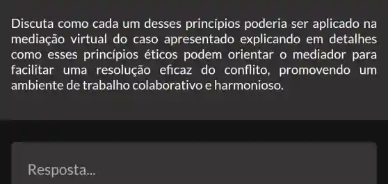 Discuta como cada um desses princípios poderia ser aplicado na
mediação virtual do caso apresentado explicando em detalhes
como esses princípios éticos podem orientar o mediador para
facilitar uma resolução eficaz do conflito , promovendo um
ambiente de trabalho colaborativo e harmonioso.
Resposta...