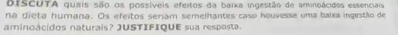 DISCUTA quais são os possiveis efeitos da baixa ingestão de aminoácidos essenciais
na dieta humana. Os efeitos seriam semelhantes caso houvesse uma baixa ingestão de
aminoácidos naturais?JUSTIFIQUE sua resposta.