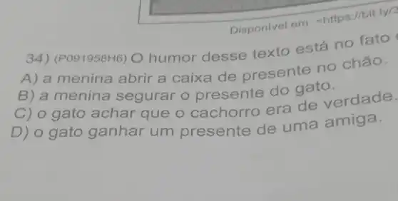 Disponivel em: <h ttos://bit.ly/3
34) (P091958H6) O humor desse texto está no fato
A) a menina abrir a caixa de presente no chão.
B) a menina segurar o presente do gato.
C) o gato achar que o cachorro era de verdade.
D) o gato ganhar um presente de uma amiga.