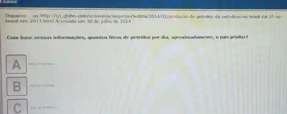 Disponivel em:http ://g1.globo .com/economia /negocios/noticia /2014/01/producao-de -petroleo-da-petrobras -no-brasil-cai-25 no
brasil-em-2013.html Acessado em 30 de julho de 2014.
Com base nessas informações quantos litros de petróleo por dia , aproximadamente, o país produz?
A
406,97 milhoes.
306,87 milhoes.
square 
300,56 milhoes.