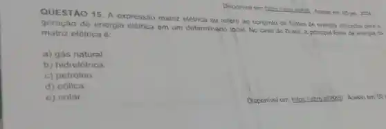 Disponivel em:https://abre.ai/N8 Acesso em: 05 jan. 2024
QUESTÃO 15 A expressão matriz elétrica se refere ao conjunto de fontes de energia utilizadas para a
geração de energia elétrica em um determinado local No caso do Brasil a principal fonte de energia da
matriz elétrica é:
a) gás natural.
b) hidrelétrica.
c) petróleo.
d) eólica
e) solar
Disponivel em:https://abre.ai//N8B/Acesso em: 05 j