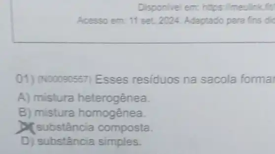 Disponivel em:https://m
Acess o em. 11 set. 2024. Adaptado para fins dic
01)600090557) Esses resíduos na sacola forma
A) mistura heterogênea.
B) mistura homogênea.
ibstância composta.
D) substânci simples.