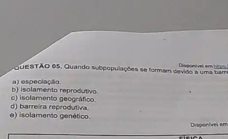 Disponivel em:https:
QUESTÃO 05. Quando subpopulações se formam devido a uma barre
a) especiação.
b) isolamento reprodutivo.
c) isolamento geográfico.
d) barreira reprodutiva.
e) isolamento genético.
Disponivel em