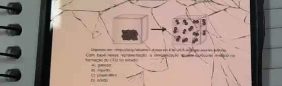 Disponives em: chttps://bitly/3aKwbho:Acesso em: 8 fev 2022 Adjoledo para fins
Com base nessa representação a reorqanização	choléculas resultou na
formação do CO2 no estado:
A) gasoso
B)liquido
C) plasmático
D) sólido.