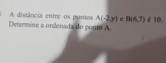 . A distância entre os pontos A(-2,y) e B(6,7) é 10.
Determine a ordenada do ponto A.