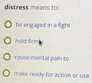 distress means to:
be engaged in a fight
hold firm
cause mental pain to
make ready for action or use