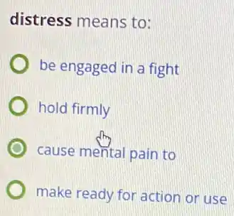 distress means to:
be engaged in a fight
hold firmly
cause mental pain to
make ready for action or use