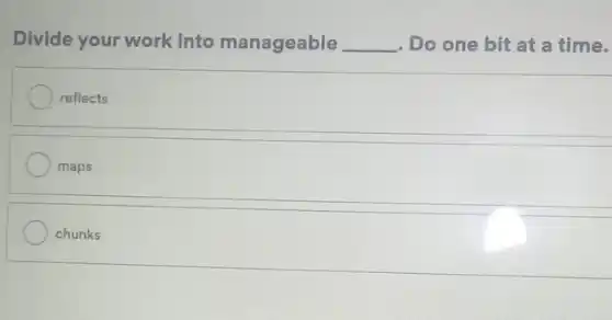 Divide your work into manageable __ . Do one bit at a time.
reflects
maps
chunks