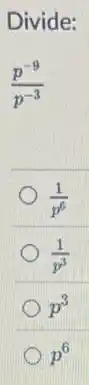 Divide:
(p^-9)/(p^-3)
(1)/(p^6)
(1)/(p^3)
p^3
p^6