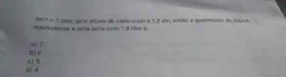 dm^3=1 litro, se a altura de cada copo e 1,2 dm, então a quantidade de copos
equivalente a uma jarra com 1,8 litro é:
a) 7
B 6
C 5
D 4