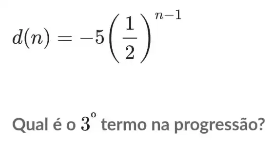 d(n)=-5((1)/(2))^n-1
Qual eo 3^0
term o na p rogres sao?