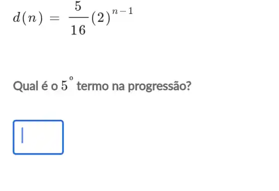 d(n)=(5)/(16)(2)^n-1
Qual é o 5^0 termo na progressão?