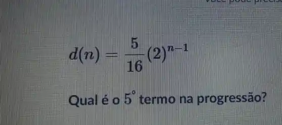 d(n)=(5)/(16)(2)^n-1
Quale (1) 5^circ  term o ma prog ressao?