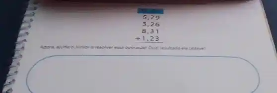 do
5,79 3,26 8,31 +1,23 
Agora, ajude o Junior a resolver essa operação!Qual resultado ele obteve?
square