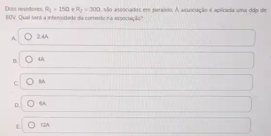 Dois resistores, R_(1)=15Omega  e R_(2)=30Omega  são associados em paralelo. A associação é aplicada uma ddp de
80V. Qual será a intensidade da corrente na associação?
2,4A
4A
8A
6A
12A