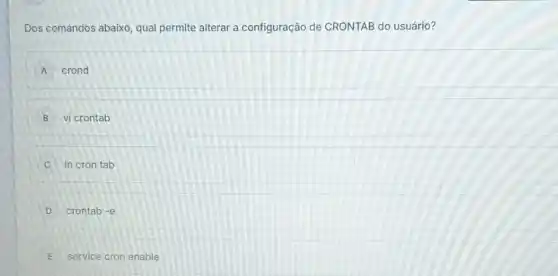 Dos comandos abaixo, qual permite alterar a configuração de CRONTAB do usuário?
A crond
B vi crontab
C In cron tab
D crontab -e
E service cron enable