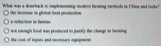 What was a drawback to implementing modern farming nothods in China and India?
the increase in global food production
) a reduction in famine
not enough food was produced to justify the change in farming
the cost of inputs and necessary equipment