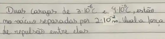 Duas Caragas de 3 cdot 10^-6 mathrm(C) e 4 cdot 10^-5 mathrm(C) , estão mo rácuo separadas por 2 cdot 10^-2 mathrm(~m) . Unal a lorco de repulsão entre elas