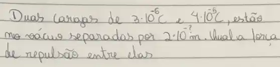 Duas caragas de 3 cdot 10^-6 mathrm(C) e 4 cdot 10^-5 mathrm(C) , estão mo sácuo separadas por 2 cdot 10^-7 mathrm(~m) . Whala lorca de repulsão entre elas