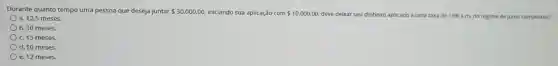 Durante quanto tempo uma pessoa que deseja juntar 30.000,00 iniciando sua aplicação com 10.000,00 deve deixar seu dinheiro aplicado a uma taxa de 10% a.m. no regime de juros compostos?
a. 12,5 meses.
b. 30 meses.
c. 15 meses.
d. 10 meses.
e. 12 meses.