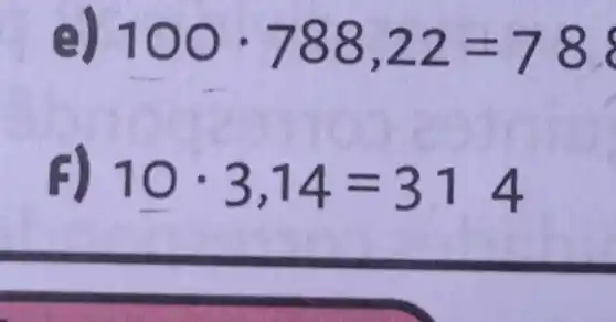 e) 100cdot 788,22=78
F) 10cdot 3,14=314