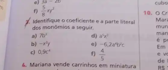 e) 3a-2b
f) (5)/(8)xy^2
Identifique o coeficiente e a parte literal
dos monômios a seguir.
a) 7b^3	d) a^5x^3
b) -x^2y	e) -6,2a^4b^2c
c) 0,9c^4
f) (4)/(5)
4. Mariana vende carrinhos em miniatura
cubo
10. OCr
Mara
mun
man
ép
Em
e vc
de
R