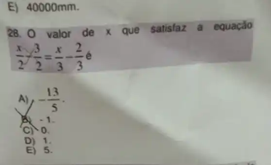 E) 40000mm.
28. valor de x que satisfaz a equação
(x)/(2)-(3)/(2)=(x)/(3)-(2)/(3)
A)r -(13)/(5)
C) 0.
D) 1.
E) 5.