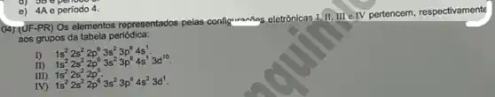 e) 4A e periodo 4.
(4) (UF-PR) Os elementos representados pelas configuranting eletrônicas I, II, III CTV pertencem, respectivamente
aos grupos da tabela periódica:
D
II
1s^22s^22p^63s^23p^64s^1. 1s^22s^2
II
IV
1s^22s^22p^5 1s^22s^22p^63s^23p^64