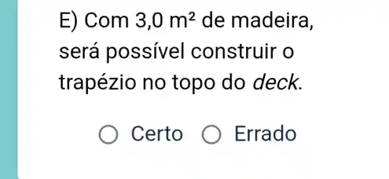 E) Com 3,0m^2 de madeira,
será poss ivel construir o
trap ézio no topo do deck.
Certo
Errado