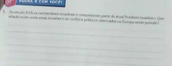 e com voca
1. No século XVII, os ncerlandeses invadiram o conquistaram parte do atual Nordeste brasileiro Oue
relação existe entre essas Invasces e os conflites politicos observados na Europa nesse periodo?
__