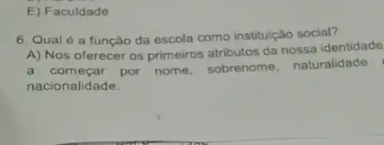 E) Faculdade
6. Qualé a função da escola como instituição social?
A) Nos oferecer os primeiros atributos da nossa identidade
a começar por nome sobrenome naturalidade
nacionalidade.