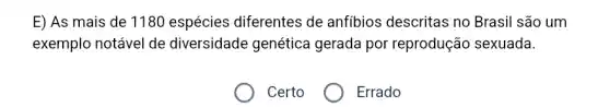 E) As mais de 1180 espécies diferentes de anfibios descritas no Brasil são um
exemplo notável de diversidade genética gerada por reprodução sexuada.
Certo
Errado