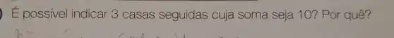 E possivel indicar 3 casas seguidas cuja soma seja 10? Por quê?