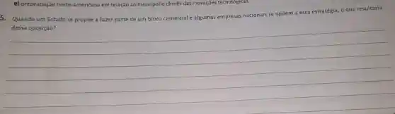 e) preocupação norte -americana em relação ao monopólio chinês das inovações tecnologicas.
5. Quando um Estado se propōe a fazer parte de um bloco comercial e algumas empresas nacionais se opõem a essa estratégia o que resultaria
__
business