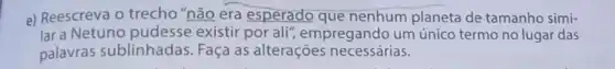 e) Reescreva o trecho "não era esperado que nenhum planeta de tamanho simi-
lar a Netuno pudesse existir por ali",empregando um único termo no lugar das
palavras sublinhadas Faça as alterações necessárias.