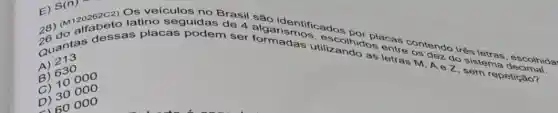 E) S(n) (M120262C2)
Os veiculos no Brasil são identificados
26 as letras M, A e Z, sem repetic
A) 243
A) 630
C) 10 ooo
D) 30000
D) 6000 o
E) S(17)
20 do als dessas placas podem ser formadas s. escolhid placas contendo três letras , escolhida