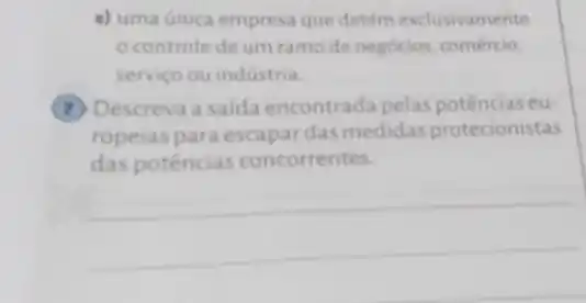 e) uma ünica empresa que detém exclusivamente
controle de um ramo de negócios, comércio,
serviço ou indústria.
(7) Descreva a saida encontrada pelas eu-
ropeias para escapardas medidas protecionistas
das potências concorrentes
__