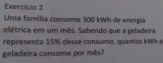 E xercício 2
Uma familia consome 300 kWh de energia
elétrica em um mês . Sabendo que a geladeira
repres enta 15%  desse consumo , quantos kWh a
geladeira co nsome por mês?