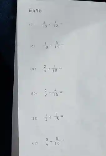 E49b
(7) (3)/(10)+(1)/(12)=
(8) (1)/(10)+(5)/(12)=
(9) (2)/(9)+(1)/(15)=
(10) (2)/(9)+(4)/(15)=
(II) (1)/(4)+(1)/(18)=
(12)
(3)/(4)+(5)/(18)=